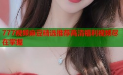 777视频麻豆精选推荐高清福利视频尽在掌握