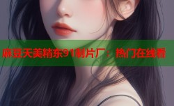 麻豆天美精东91制片厂：热门在线看