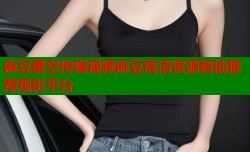 麻豆星空传媒视频麻豆高清资源智能推荐观影平台