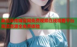 麻豆床传媒官网免费视频在线观看平台高清资源全免费体验