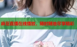 麻豆直播在线播放，随时随地尽享精彩