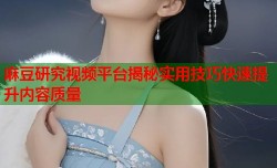 麻豆研究视频平台揭秘实用技巧快速提升内容质量