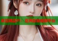 麻豆精品91：亚洲自制视频平台