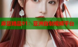 麻豆精品91：亚洲自制视频平台
