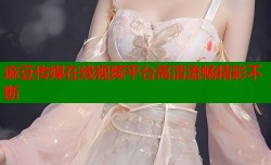 麻豆传媒在线视频平台高清流畅精彩不断