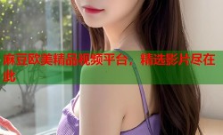 麻豆欧美精品视频平台，精选影片尽在此