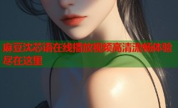 麻豆沈芯语在线播放视频高清流畅体验尽在这里