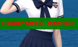 91麻豆国产视频平台，精选热门影片