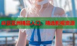 麻豆亚洲精品入口，精选影视资源