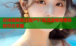 在线视频麻豆国产97高清流畅观看体验尽在掌握