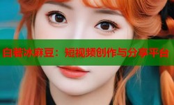 白若冰麻豆：短视频创作与分享平台