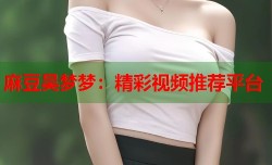 麻豆吴梦梦：精彩视频推荐平台