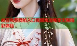 麻豆免费网络入口视频高清畅享无限精彩体验