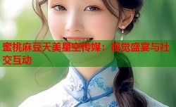 蜜桃麻豆天美星空传媒：视觉盛宴与社交互动