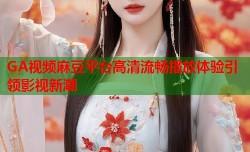 GA视频麻豆平台高清流畅播放体验引领影视新潮