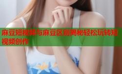 麻豆短视频与麻豆区别揭秘轻松玩转短视频创作