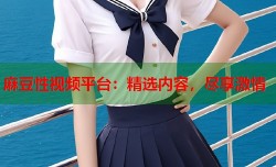 麻豆性视频平台：精选内容，尽享激情