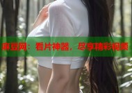 麻豆网：看片神器，尽享精彩视频