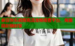 麻豆快乐视频高清流畅观看平台，海量精彩随时享