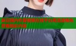 麻豆国内作爱视频在线平台高清流畅免费看精彩内容