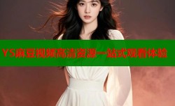 YS麻豆视频高清资源一站式观看体验