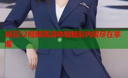 麻豆32视频高清体验精彩内容尽在掌握