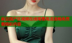 麻豆国产区视频在线观看高清流畅免费看精彩内容