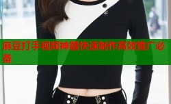 麻豆打手视频神器快速制作高效推广必备