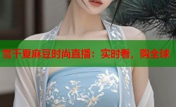 雪千夏麻豆时尚直播：实时看，购全球
