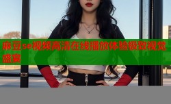 麻豆se视频高清在线播放体验极致视觉盛宴