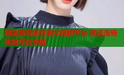精品高清麻豆美女视频平台 高清流畅体验尽在掌握