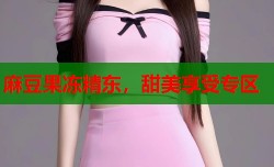 麻豆果冻精东，甜美享受专区
