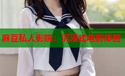麻豆私人影院：沉浸式电影体验