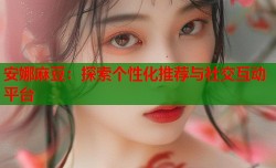 安娜麻豆：探索个性化推荐与社交互动平台