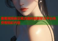 羞羞视频麻豆高清福利视频聚合平台免费看精彩内容