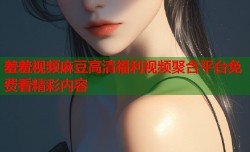 羞羞视频麻豆高清福利视频聚合平台免费看精彩内容