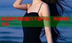麻豆国产原创磁力下载平台，快速搜索分享
