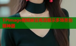 TPImage视频麻豆高清展示多场景拍摄神器