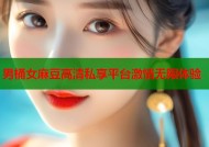 男桶女麻豆高清私享平台激情无限体验