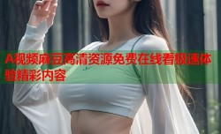 A视频麻豆高清资源免费在线看极速体验精彩内容