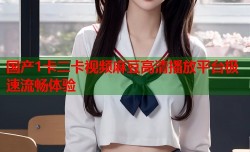 国产1卡二卡视频麻豆高清播放平台极速流畅体验