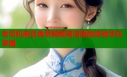 老司机麻豆免费视频高清播放体验尽在掌握