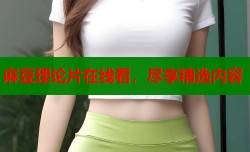 麻豆理论片在线看，尽享精选内容