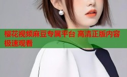 樱花视频麻豆专属平台 高清正版内容极速观看