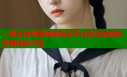 一级在线观看视频麻豆平台高清流畅免费看精彩内容