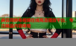 麻豆周妍希视频在线高清播放平台，专注精品内容体验