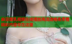 麻豆爆乳视频在线播放高清流畅免费看精彩内容尽在这里