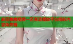 麻豆羞羞视频一区高清播放平台精彩内容免费看