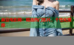 麻豆电影网：精选热门影片，个性化推荐