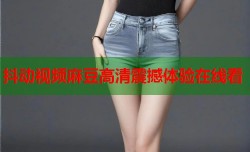 抖动视频麻豆高清震撼体验在线看